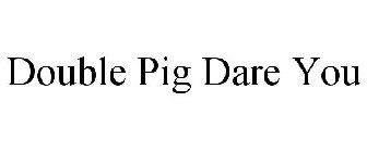 DOUBLE PIG DARE YOU