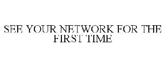 SEE YOUR NETWORK FOR THE FIRST TIME