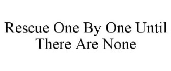 RESCUE ONE BY ONE UNTIL THERE ARE NONE