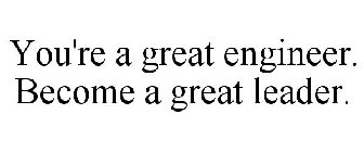 YOU'RE A GREAT ENGINEER. BECOME A GREAT LEADER.