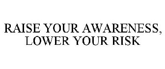 RAISE YOUR AWARENESS LOWER YOUR RISK