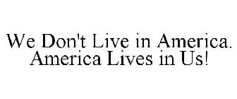 WE DON'T LIVE IN AMERICA. AMERICA LIVES IN US!