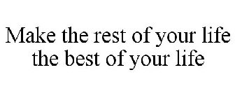 MAKE THE REST OF YOUR LIFE THE BEST OF YOUR LIFE