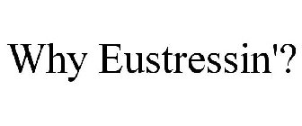 WHY EUSTRESSIN'?