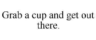 GRAB A CUP AND GET OUT THERE.