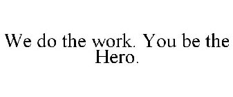 WE DO THE WORK. YOU BE THE HERO.