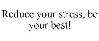 REDUCE YOUR STRESS, BE YOUR BEST!