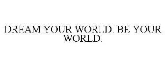 DREAM YOUR WORLD. BE YOUR WORLD.