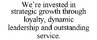 WE'RE INVESTED IN STRATEGIC GROWTH THROUGH LOYALTY, DYNAMIC LEADERSHIP AND OUTSTANDING SERVICE.