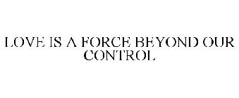 LOVE IS A FORCE BEYOND OUR CONTROL