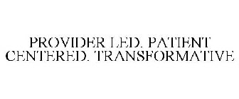 PROVIDER LED. PATIENT CENTERED. TRANSFORMATIVE