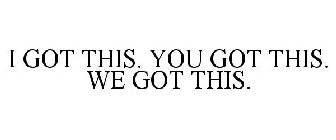 I GOT THIS. YOU GOT THIS. WE GOT THIS.