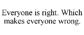 EVERYONE IS RIGHT. WHICH MAKES EVERYONE WRONG.