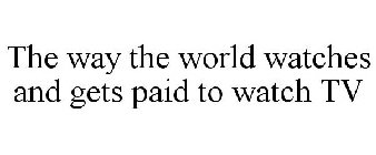 THE WAY THE WORLD WATCHES AND GETS PAID TO WATCH TV