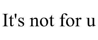IT'S NOT FOR U