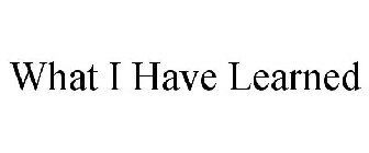 WHAT I HAVE LEARNED
