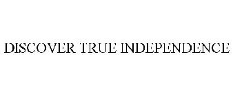 DISCOVER TRUE INDEPENDENCE