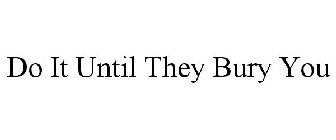 DO IT UNTIL THEY BURY YOU