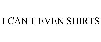 I CAN'T EVEN SHIRTS