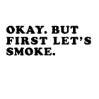 OKAY. BUT FIRST LET'S SMOKE.