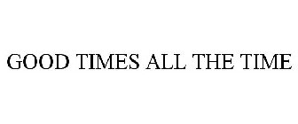 GOOD TIMES ALL THE TIME