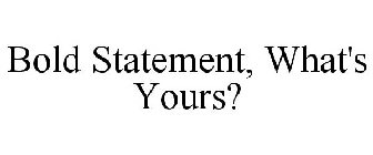BOLD STATEMENT, WHAT'S YOURS?