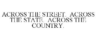 ACROSS THE STREET. ACROSS THE STATE. ACROSS THE COUNTRY.