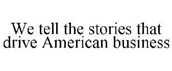 WE TELL THE STORIES THAT DRIVE AMERICAN BUSINESS