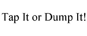 TAP IT OR DUMP IT!