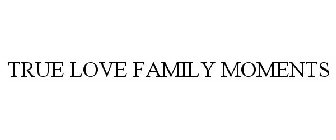 TRUE LOVE FAMILY MOMENTS