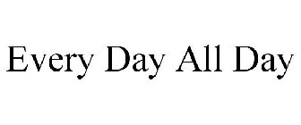 EVERY DAY ALL DAY