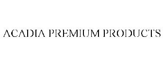 ACADIA PREMIUM PRODUCTS
