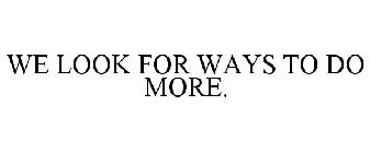 WE LOOK FOR WAYS TO DO MORE.