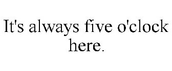 IT'S ALWAYS FIVE O'CLOCK HERE.