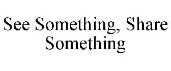 SEE SOMETHING, SHARE SOMETHING