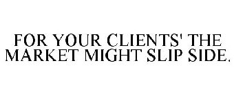 FOR YOUR CLIENTS' THE MARKET MIGHT SLIP SIDE.