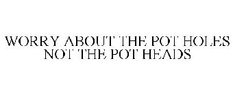WORRY ABOUT THE POT HOLES NOT THE POT HEADS