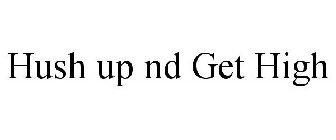 HUSH UP ND GET HIGH