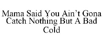 MAMA SAID YOU AIN'T GONA CATCH NOTHING BUT A BAD COLD