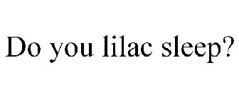 DO YOU LILAC SLEEP?