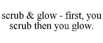 SCRUB & GLOW - FIRST, YOU SCRUB THEN YOU GLOW.