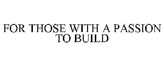 FOR THOSE WITH A PASSION TO BUILD