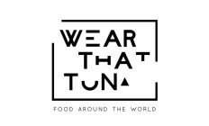 WEAR THAT TUNA FOOD AROUND THE WORLD