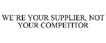 WE'RE YOUR SUPPLIER, NOT YOUR COMPETITOR