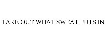 TAKE OUT WHAT SWEAT PUTS IN