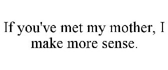 IF YOU'VE MET MY MOTHER, I MAKE MORE SENSE.