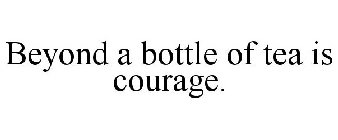BEYOND A BOTTLE OF TEA IS COURAGE.