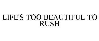 LIFE'S TOO BEAUTIFUL TO RUSH