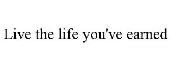 LIVE THE LIFE YOU'VE EARNED