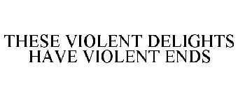 THESE VIOLENT DELIGHTS HAVE VIOLENT ENDS